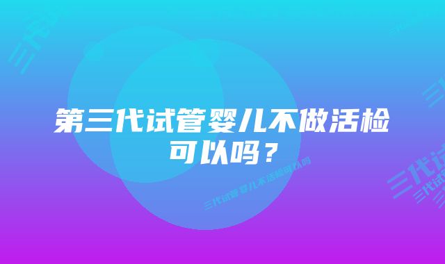 第三代试管婴儿不做活检可以吗？