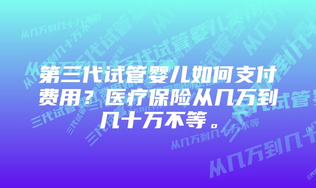 第三代试管婴儿如何支付费用？医疗保险从几万到几十万不等。