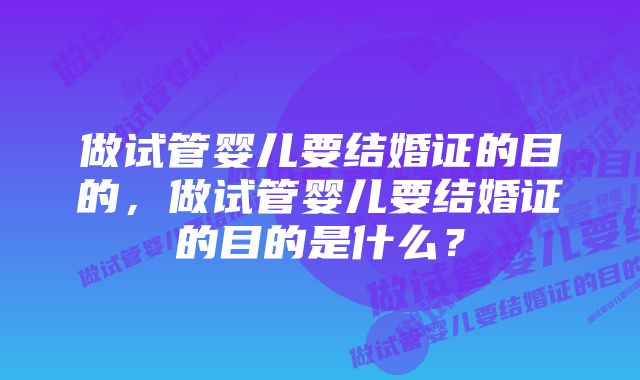 做试管婴儿要结婚证的目的，做试管婴儿要结婚证的目的是什么？