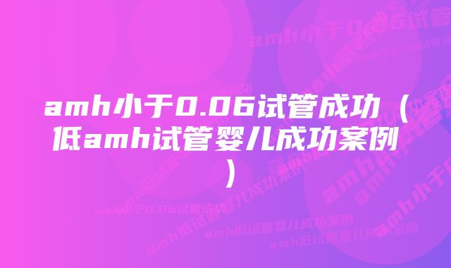 amh小于0.06试管成功（低amh试管婴儿成功案例）