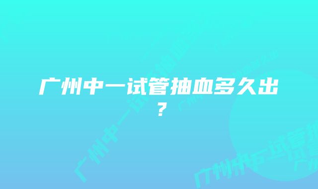 广州中一试管抽血多久出？