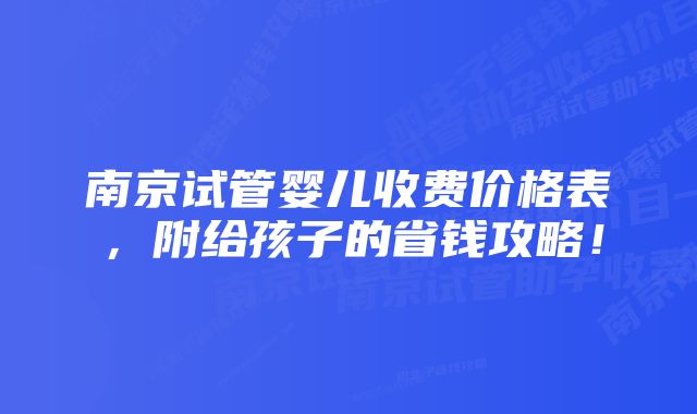 南京试管婴儿收费价格表，附给孩子的省钱攻略！