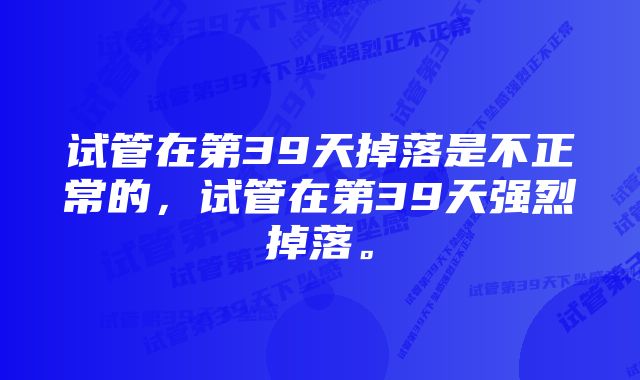 试管在第39天掉落是不正常的，试管在第39天强烈掉落。