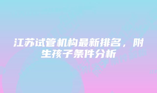 江苏试管机构最新排名，附生孩子条件分析