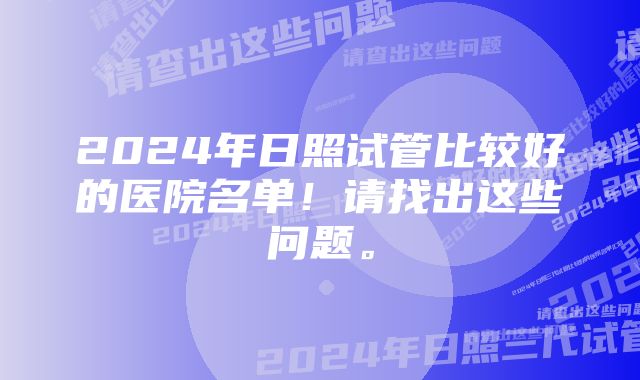 2024年日照试管比较好的医院名单！请找出这些问题。