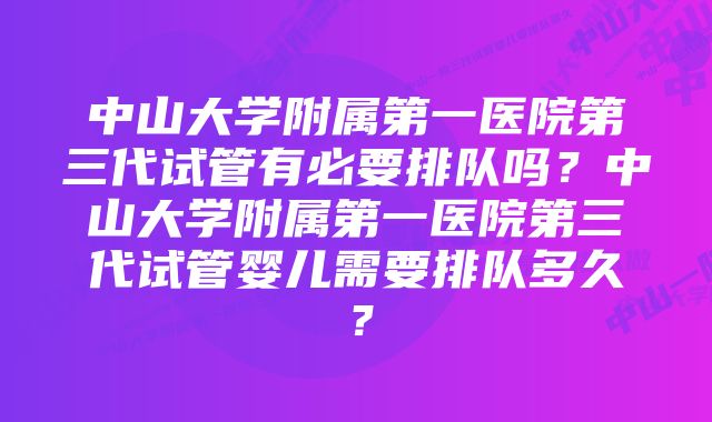 中山大学附属第一医院第三代试管有必要排队吗？中山大学附属第一医院第三代试管婴儿需要排队多久？