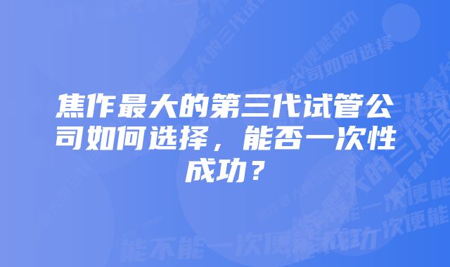 焦作最大的第三代试管公司如何选择，能否一次性成功？