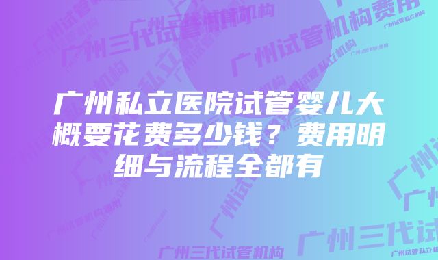 广州私立医院试管婴儿大概要花费多少钱？费用明细与流程全都有