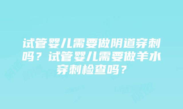 试管婴儿需要做阴道穿刺吗？试管婴儿需要做羊水穿刺检查吗？