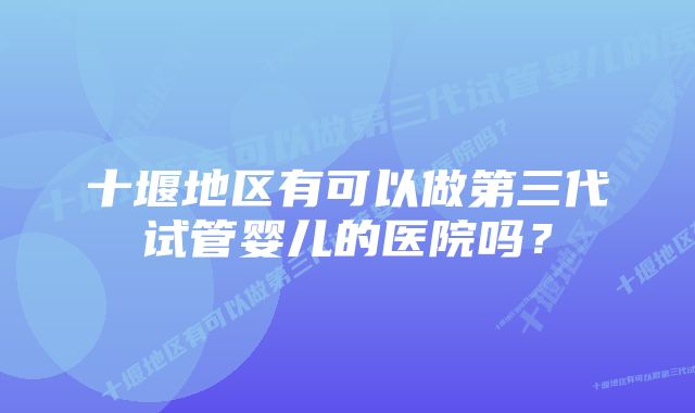 十堰地区有可以做第三代试管婴儿的医院吗？