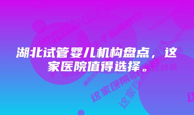 湖北试管婴儿机构盘点，这家医院值得选择。