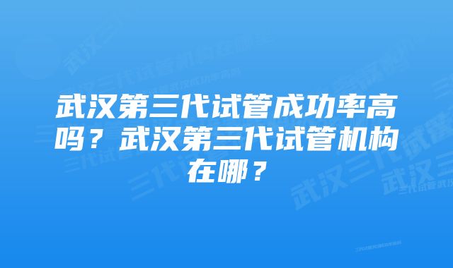 武汉第三代试管成功率高吗？武汉第三代试管机构在哪？