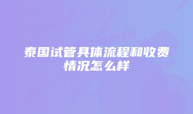 泰国试管具体流程和收费情况怎么样