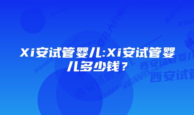 Xi安试管婴儿:Xi安试管婴儿多少钱？