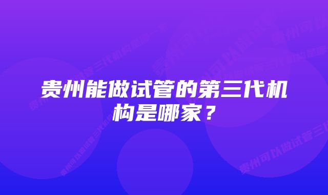 贵州能做试管的第三代机构是哪家？