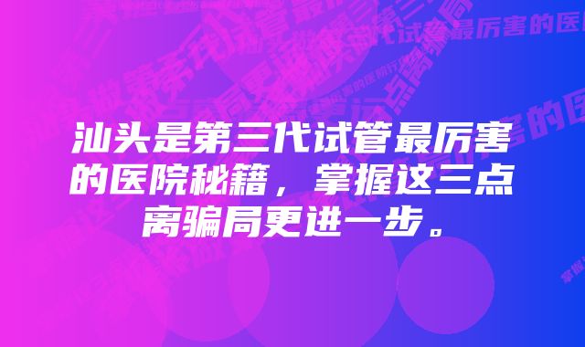 汕头是第三代试管最厉害的医院秘籍，掌握这三点离骗局更进一步。