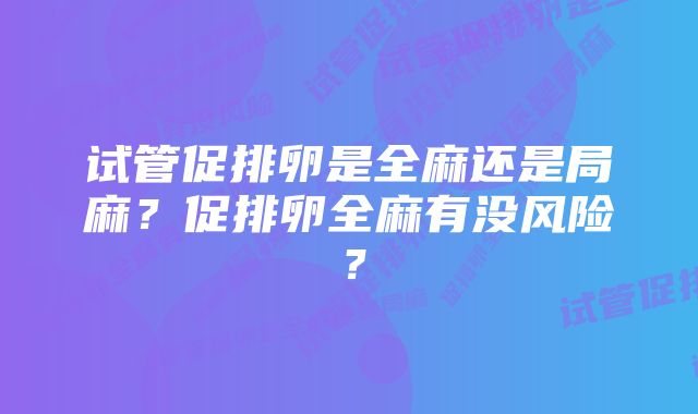 试管促排卵是全麻还是局麻？促排卵全麻有没风险？