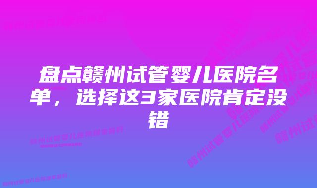 盘点赣州试管婴儿医院名单，选择这3家医院肯定没错