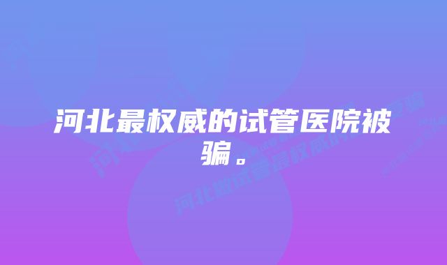 河北最权威的试管医院被骗。