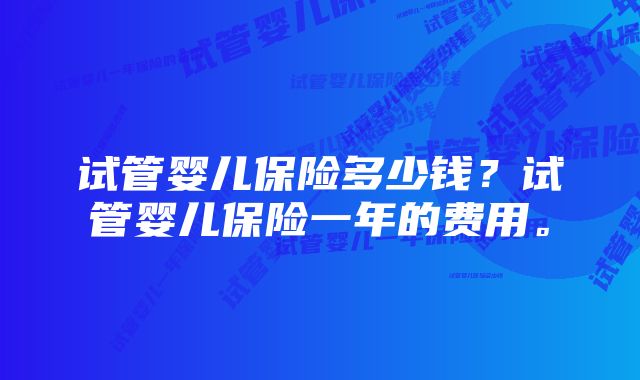 试管婴儿保险多少钱？试管婴儿保险一年的费用。