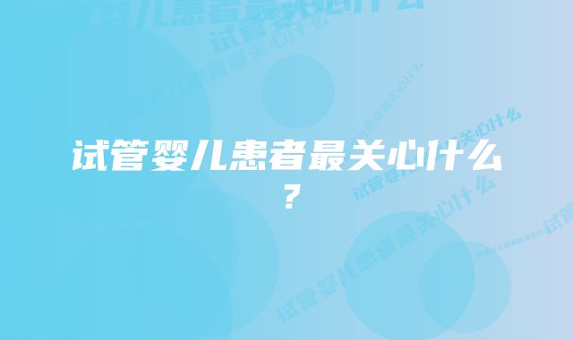 试管婴儿患者最关心什么？