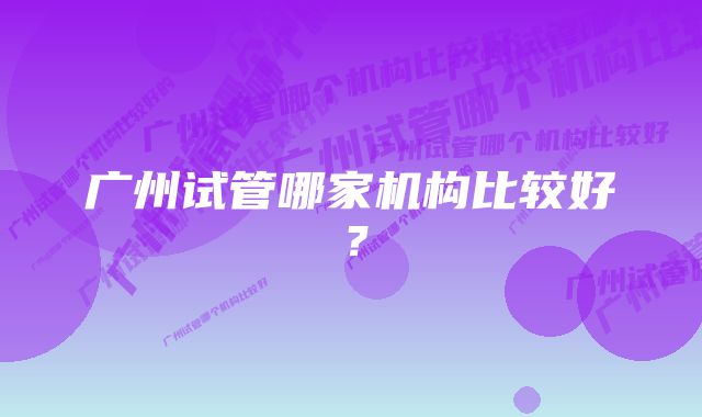 广州试管哪家机构比较好？