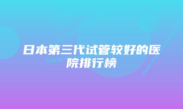 日本第三代试管较好的医院排行榜