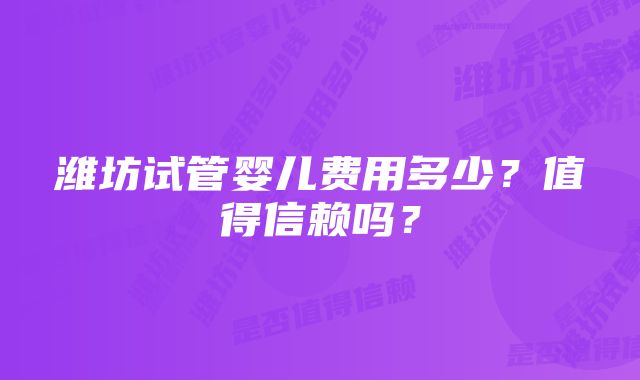 潍坊试管婴儿费用多少？值得信赖吗？