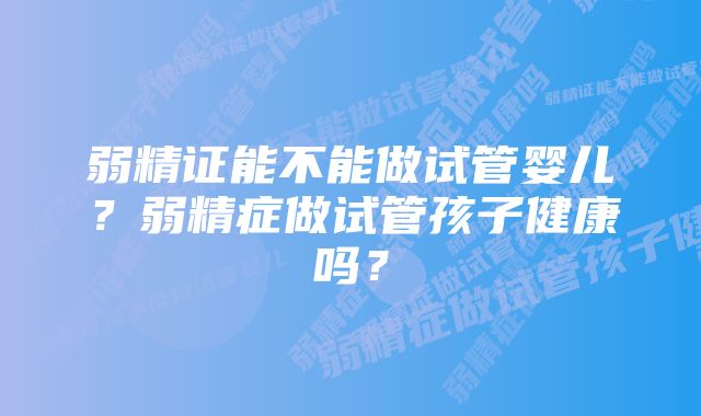 弱精证能不能做试管婴儿？弱精症做试管孩子健康吗？