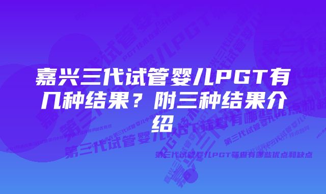 嘉兴三代试管婴儿PGT有几种结果？附三种结果介绍