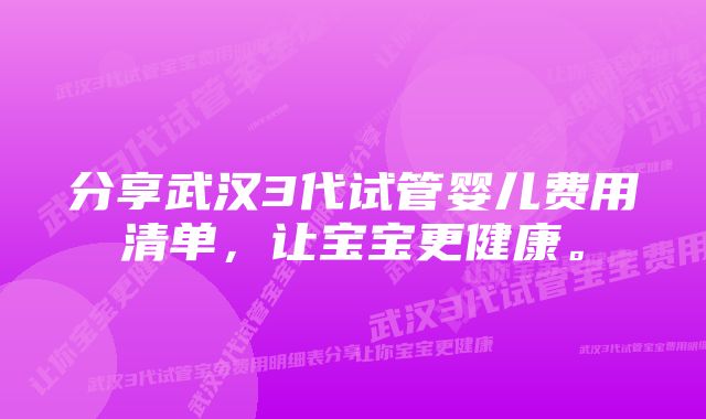 分享武汉3代试管婴儿费用清单，让宝宝更健康。