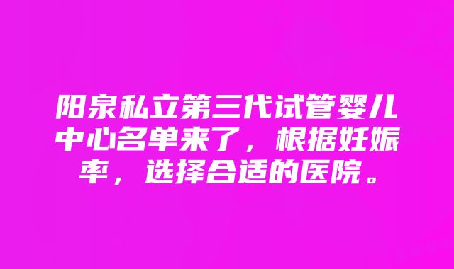 阳泉私立第三代试管婴儿中心名单来了，根据妊娠率，选择合适的医院。