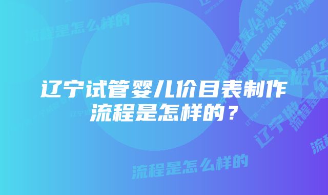 辽宁试管婴儿价目表制作流程是怎样的？