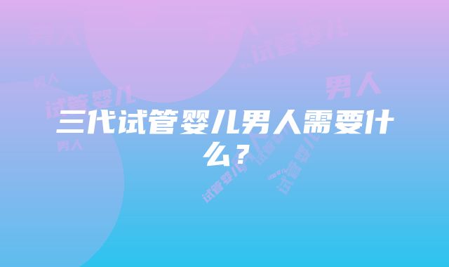 三代试管婴儿男人需要什么？