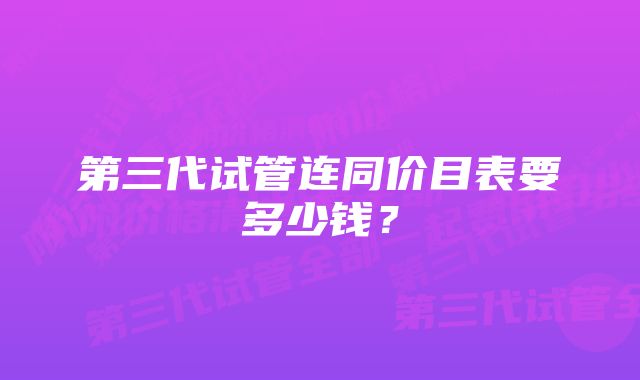 第三代试管连同价目表要多少钱？