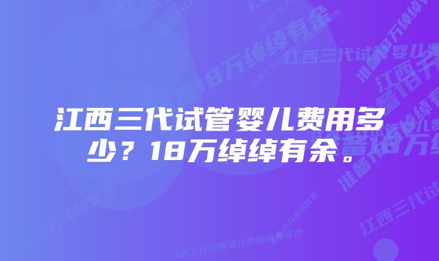 江西三代试管婴儿费用多少？18万绰绰有余。