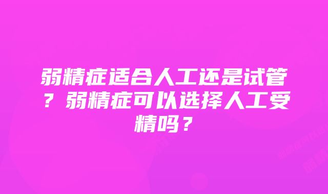 弱精症适合人工还是试管？弱精症可以选择人工受精吗？