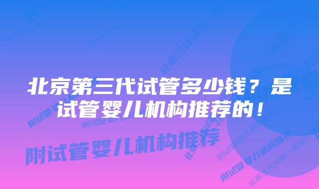 北京第三代试管多少钱？是试管婴儿机构推荐的！