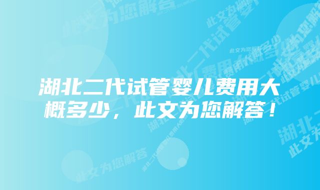 湖北二代试管婴儿费用大概多少，此文为您解答！