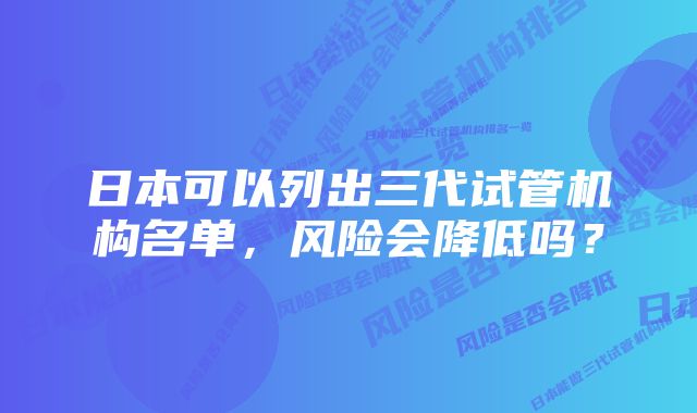 日本可以列出三代试管机构名单，风险会降低吗？