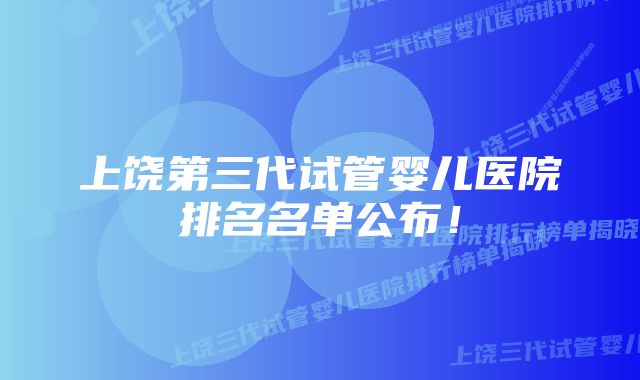 上饶第三代试管婴儿医院排名名单公布！