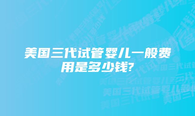 美国三代试管婴儿一般费用是多少钱?