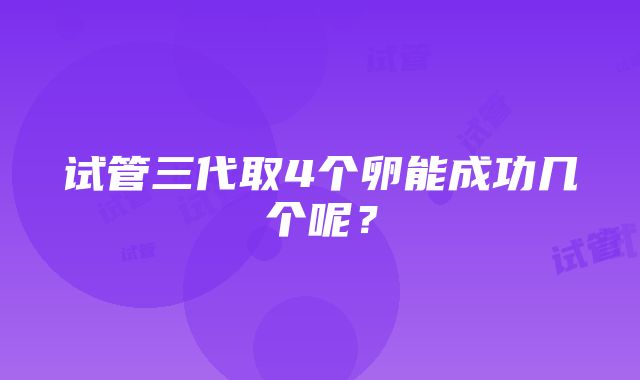 试管三代取4个卵能成功几个呢？