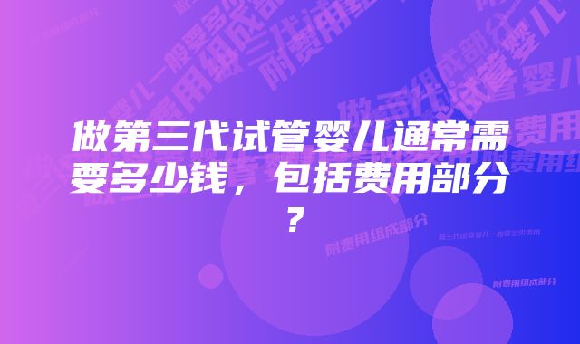 做第三代试管婴儿通常需要多少钱，包括费用部分？