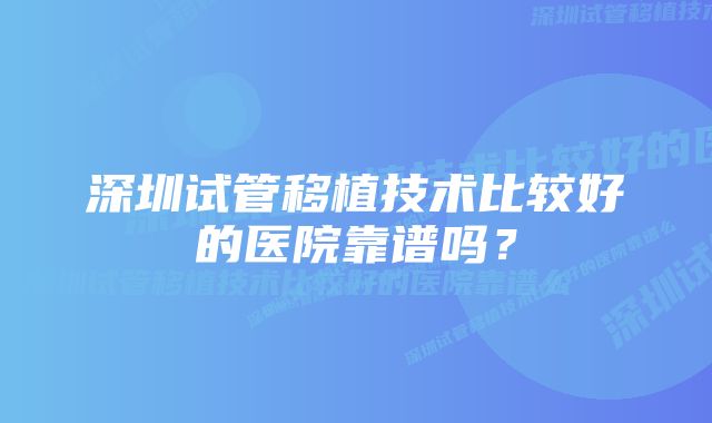 深圳试管移植技术比较好的医院靠谱吗？