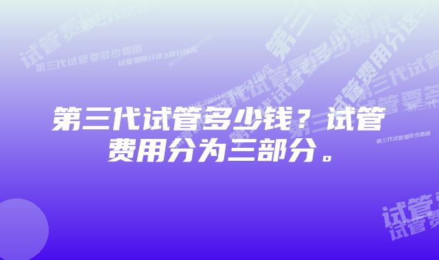 第三代试管多少钱？试管费用分为三部分。