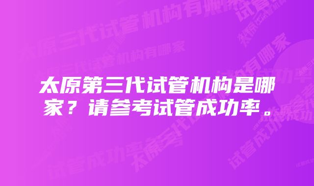 太原第三代试管机构是哪家？请参考试管成功率。