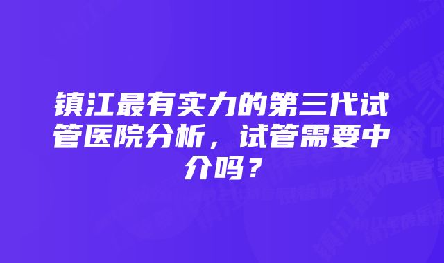 镇江最有实力的第三代试管医院分析，试管需要中介吗？