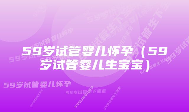 59岁试管婴儿怀孕（59岁试管婴儿生宝宝）