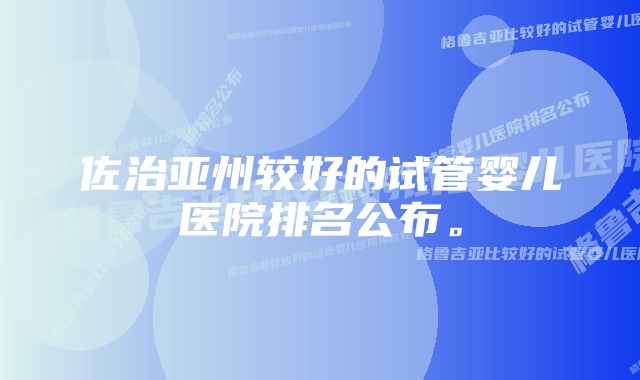 佐治亚州较好的试管婴儿医院排名公布。